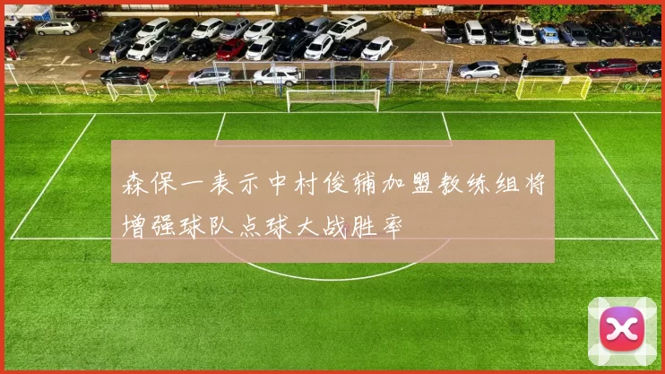 森保一表示中村俊辅加盟教练组将增强球队点球大战胜率