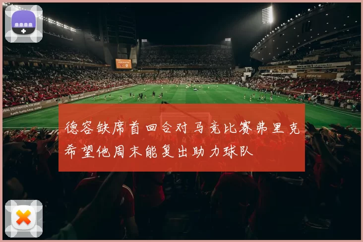 德容缺席首回合对马竞比赛弗里克希望他周末能复出助力球队