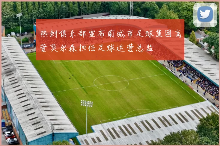 热刺俱乐部宣布前城市足球集团高管莫尔森担任足球运营总监
