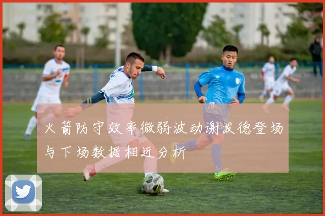 火箭防守效率微弱波动谢泼德登场与下场数据相近分析