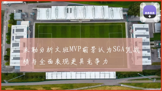 米勒分析文班MVP前景认为SGA凭战绩与全面表现更具竞争力