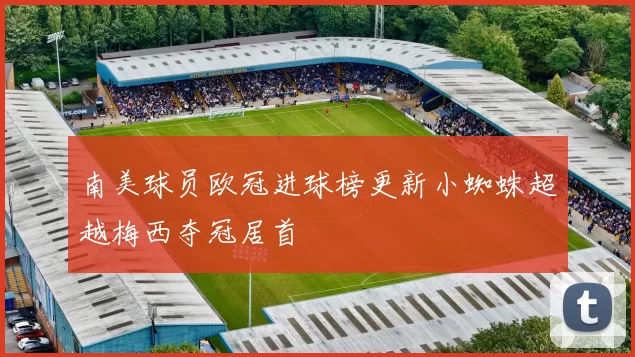 南美球员欧冠进球榜更新小蜘蛛超越梅西夺冠居首