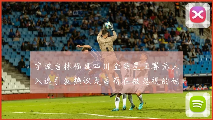 宁波吉林福建四川全明星正赛无人入选引发热议是否存在被忽视的优秀球员