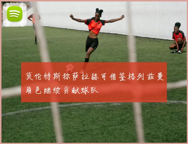 莫伦特斯称萨拉赫可借鉴格列兹曼角色继续贡献球队
