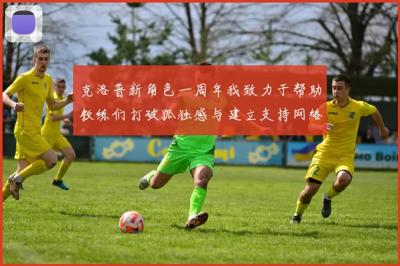 克洛普新角色一周年我致力于帮助教练们打破孤独感与建立支持网络