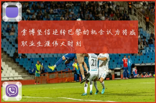 索博坚信逆转巴黎的机会认为将成职业生涯伟大时刻