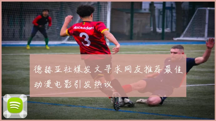德赫亚社媒发文寻求网友推荐最佳动漫电影引发热议