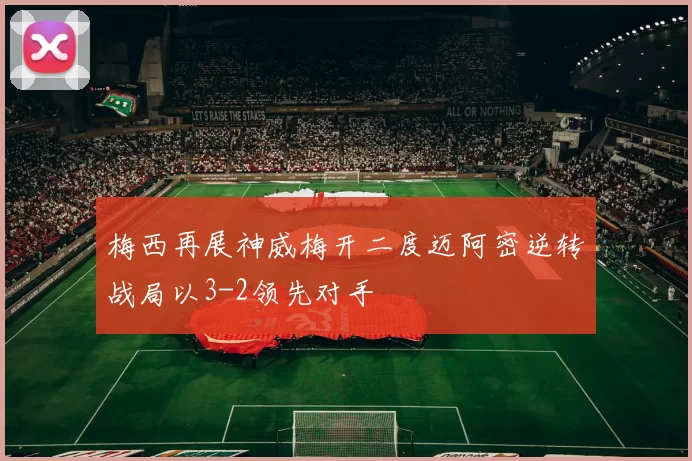 梅西再展神威梅开二度迈阿密逆转战局以3-2领先对手