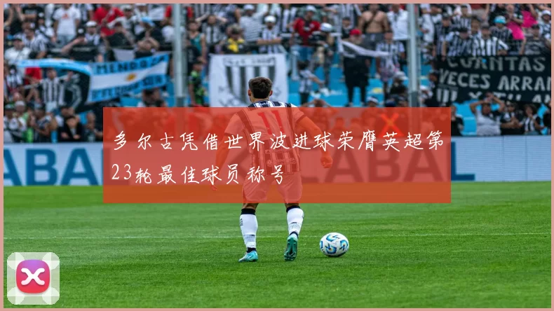 多尔古凭借世界波进球荣膺英超第23轮最佳球员称号