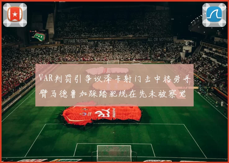 VAR判罚引争议泽卡射门击中格劳手臂马德鲁加踩踏犯规在先未被察觉
