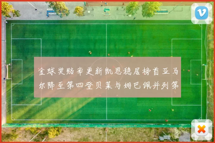 金球奖赔率更新凯恩稳居榜首亚马尔降至第四登贝莱与姆巴佩并列第五