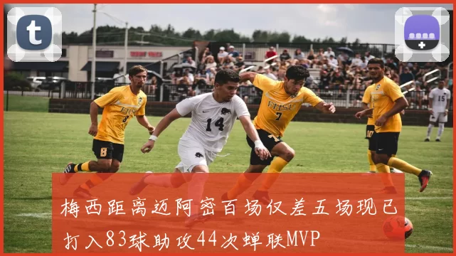 梅西距离迈阿密百场仅差五场现已打入83球助攻44次蝉联MVP