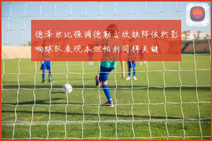 德泽尔比强调德勒古欣缺阵依然影响球队表现本坦帕利同样关键