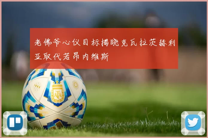 老佛爷心仪目标揭晓克瓦拉茨赫利亚取代若昂内维斯