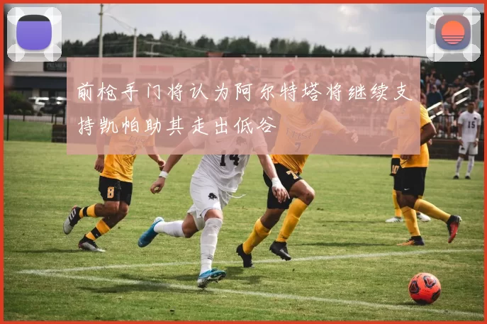 前枪手门将认为阿尔特塔将继续支持凯帕助其走出低谷