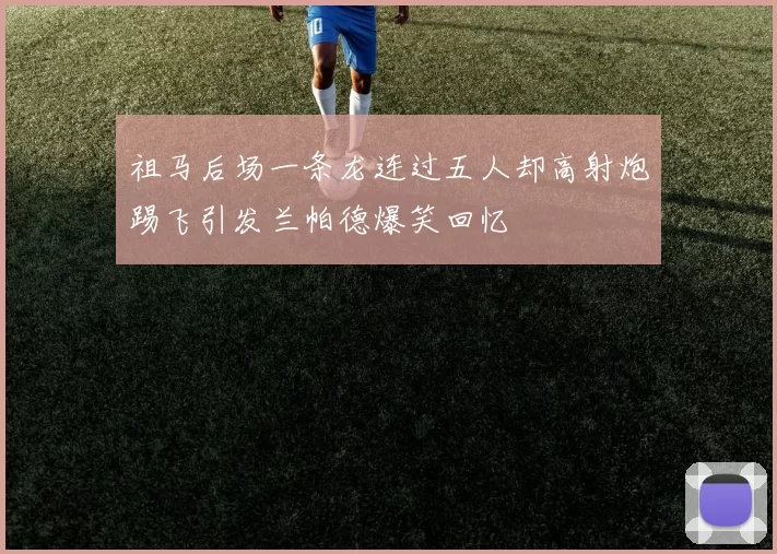 祖马后场一条龙连过五人却高射炮踢飞引发兰帕德爆笑回忆