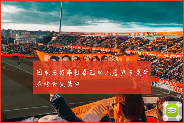 国米或将弗拉泰西纳入詹卢卡曼奇尼转会交易中