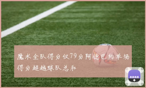 魔术全队得分仅79分阿德巴约单场得分超越球队总和
