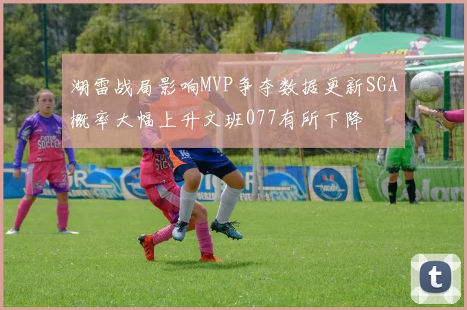 湖雷战局影响MVP争夺数据更新SGA概率大幅上升文班077有所下降