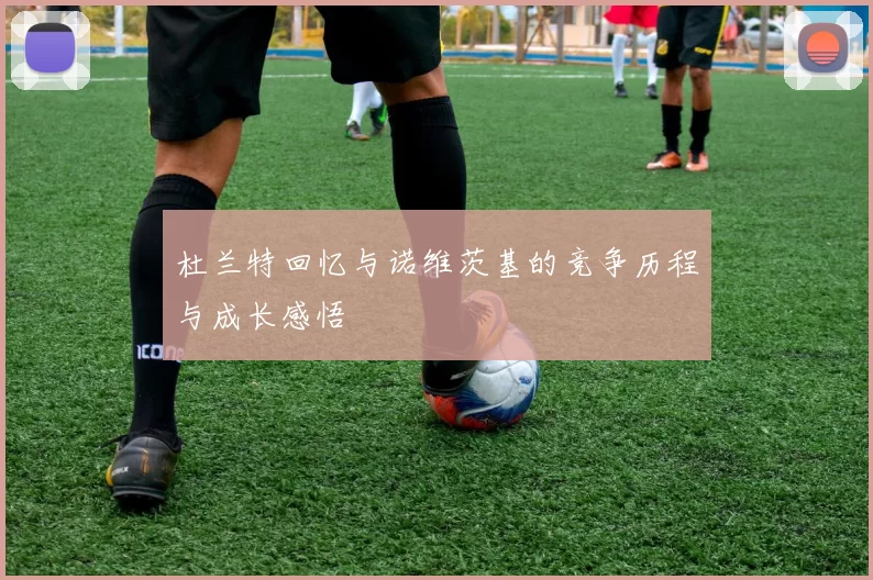 杜兰特回忆与诺维茨基的竞争历程与成长感悟