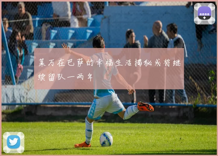 莱万在巴萨的幸福生活揭秘或将继续留队一两年