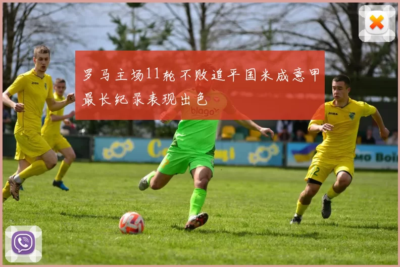 罗马主场11轮不败追平国米成意甲最长纪录表现出色