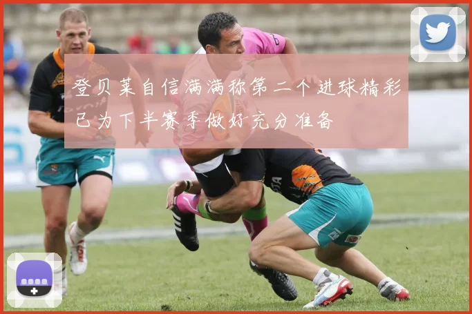 登贝莱自信满满称第二个进球精彩已为下半赛季做好充分准备