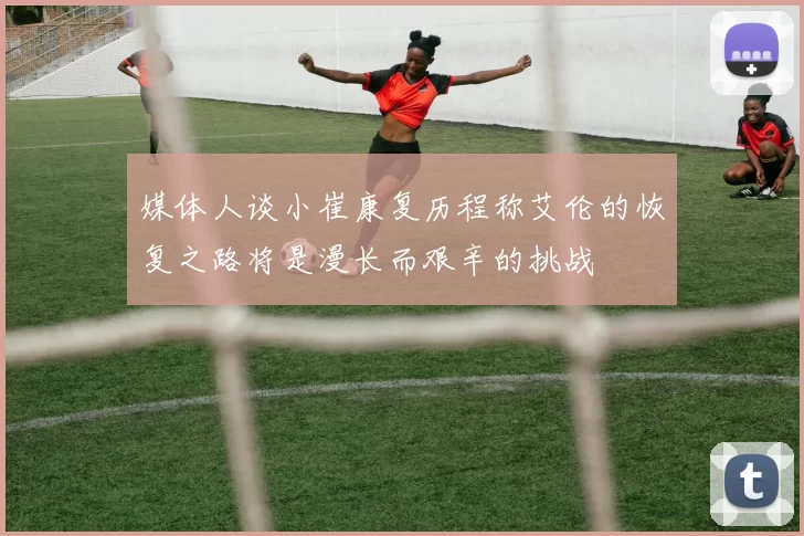 媒体人谈小崔康复历程称艾伦的恢复之路将是漫长而艰辛的挑战