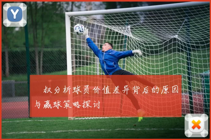 囧叔分析球员价值差异背后的原因与赢球策略探讨