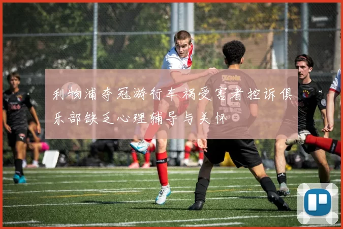利物浦夺冠游行车祸受害者控诉俱乐部缺乏心理辅导与关怀