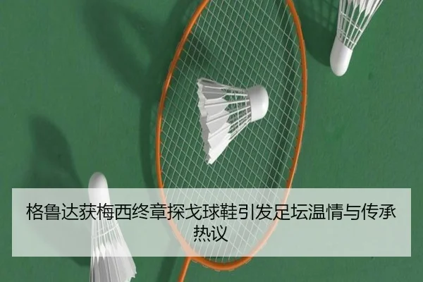 格鲁达获梅西终章探戈球鞋引发足坛温情与传承热议